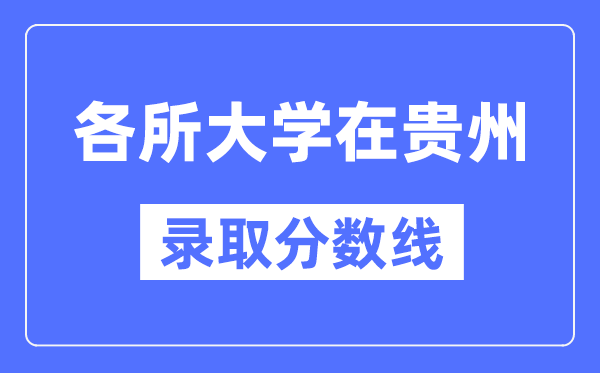 全国各所大学在贵州的录取分数线是多少分（2024年参考）