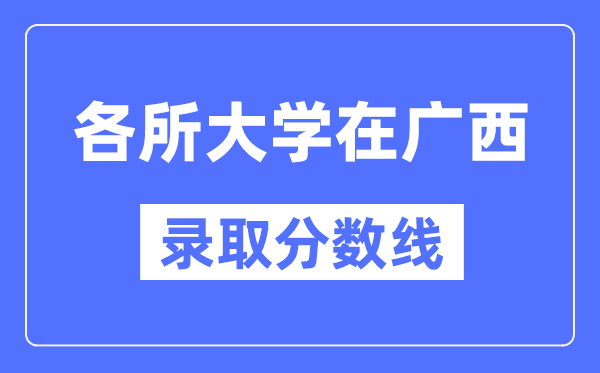 全国各所大学在广西的录取分数线是多少分（2024年参考）