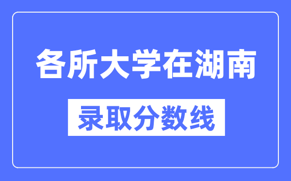 全国各所大学在湖南的录取分数线是多少分（2024年参考）