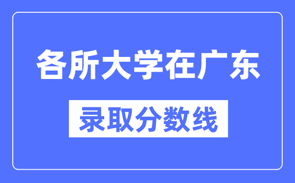 全国各所大学在广东的录取分数线是多少分（2024年参考）