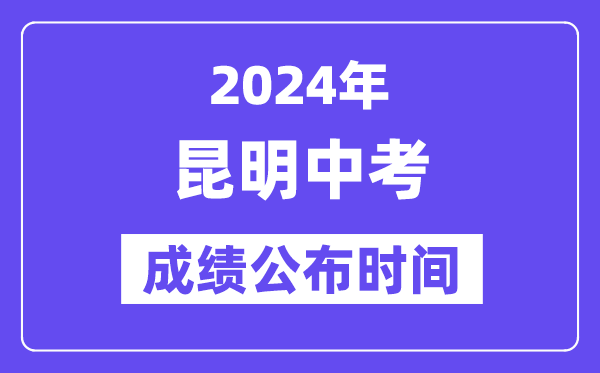 2024年昆明中考成绩公布时间,中考成绩什么时候出来？