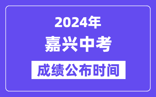 2024年嘉兴中考成绩公布时间,中考成绩什么时候出来？