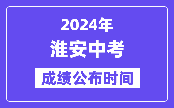 2024年淮安中考成绩公布时间,中考成绩什么时候出来？