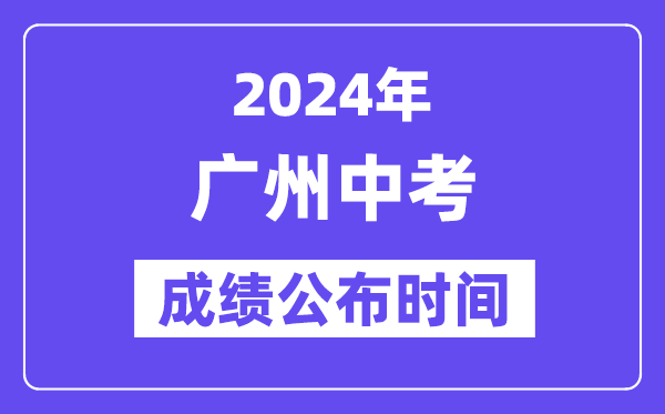 2024年广州中考成绩公布时间,中考成绩什么时候出来？