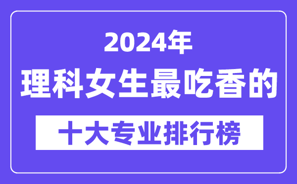 2024年理科女生最吃香的十大专业排行榜