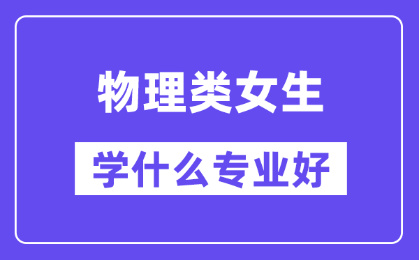 物理类女生学什么专业好,适合报考什么专业