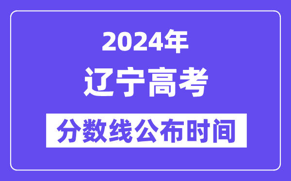 辽宁高考分数线公布时间2024年具体是什么时候？