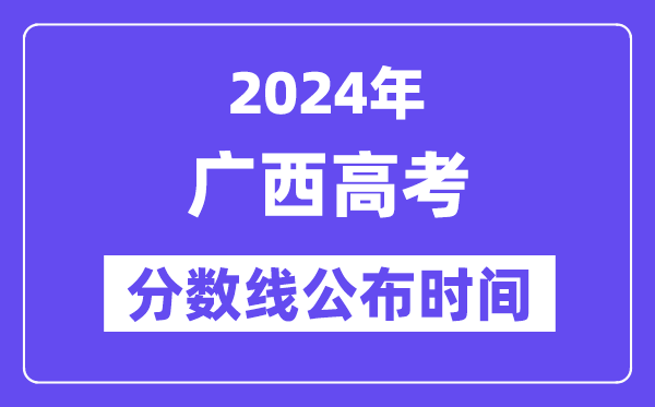 广西高考分数线公布时间2024年具体是什么时候？