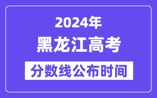 黑龙江高考分数线公布时间2024年具体是什么时候？