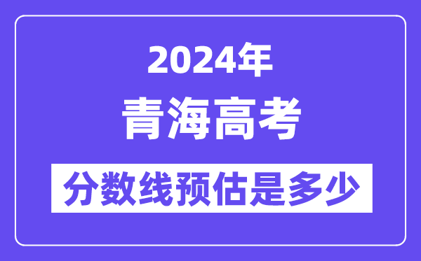 2024年青海高考分数线预估是多少（一本二本线预估）