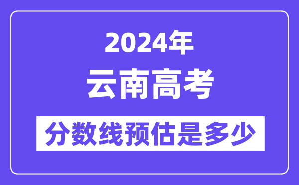 2024年云南高考分数线预估是多少（一本二本线预估）