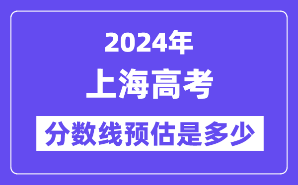 2024年上海高考分数线预估是多少（特控线本科线预估）