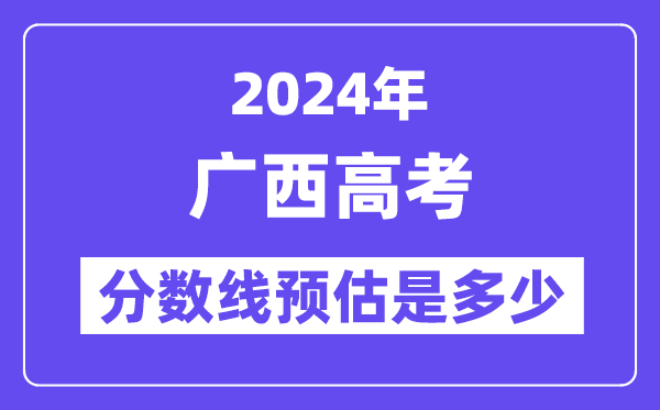 2024年广西高考分数线预估是多少（特控线本科线预估）