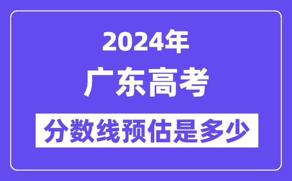 2024年广东高考分数线预估是多少（特控线本科线预估）