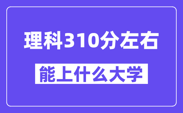 青海理科310分左右能上什么大学？附310分大学名单一览表