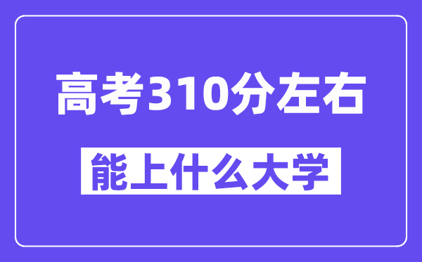 青海高考310分左右能上什么大学？附310分大学名单一览表