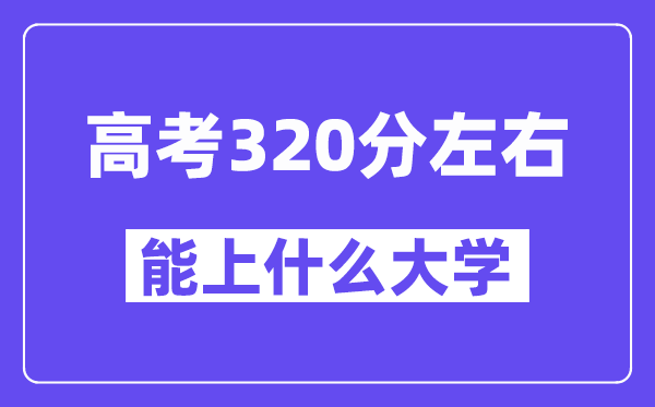 青海高考320分左右能上什么大学？附320分大学名单一览表