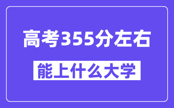 青海高考355分左右能上什么大学？附355分大学名单一览表