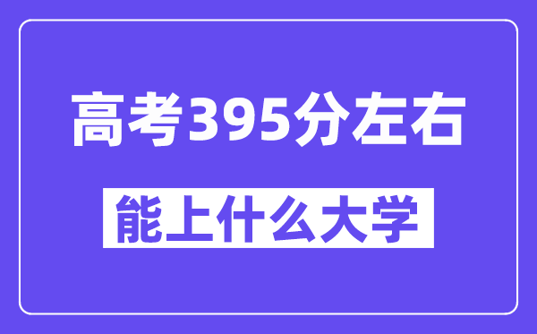 青海高考395分左右能上什么大学？附395分大学名单一览表