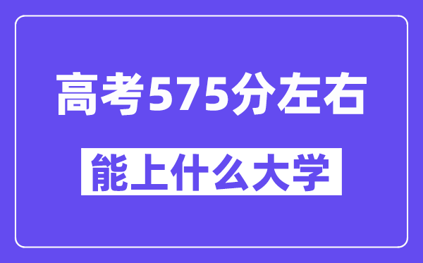 青海高考575分左右能上什么大学？附575分大学名单一览表