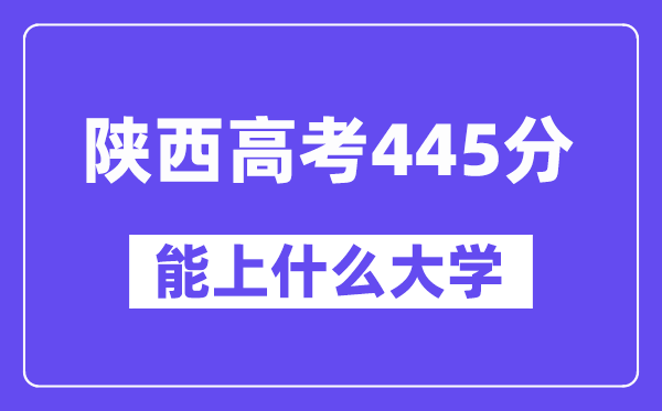 陕西高考445分左右能上什么大学？附445分大学名单一览表