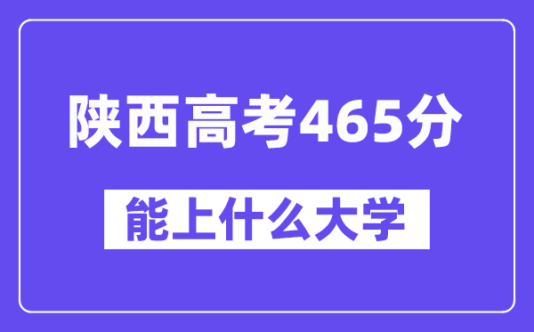 陕西高考465分左右能上什么大学？附465分大学名单一览表