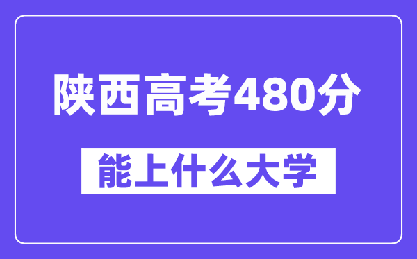 陕西高考480分左右能上什么大学？附480分大学名单一览表