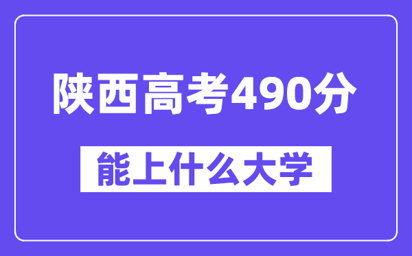 陕西高考490分左右能上什么大学？附490分大学名单一览表