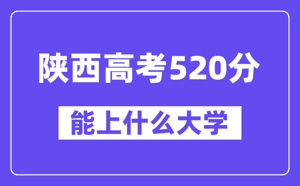 陕西高考520分左右能上什么大学？附520分大学名单一览表