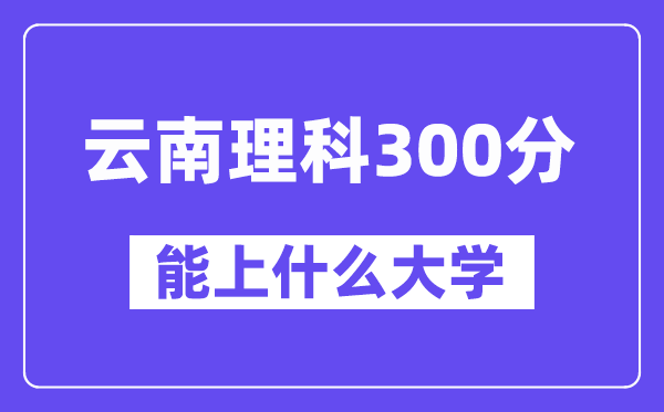 云南理科300分左右能上什么大学？