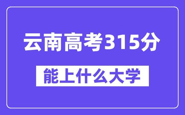 云南高考315分左右能上什么大学？附315分大学名单一览表