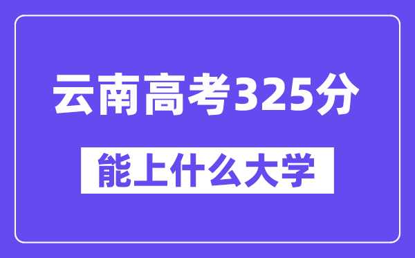 云南高考325分左右能上什么大学？附325分大学名单一览表