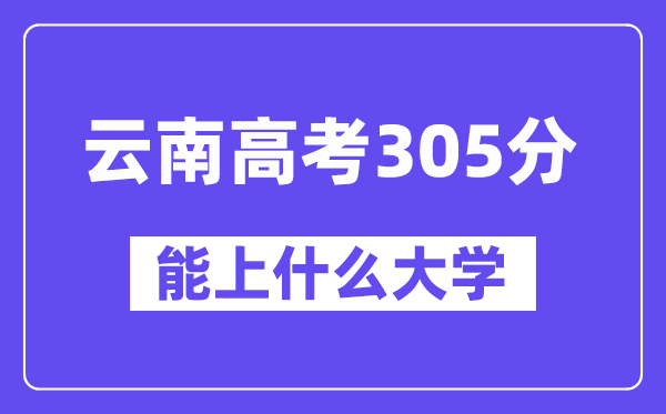 云南高考305分左右能上什么大学？附305分大学名单一览表