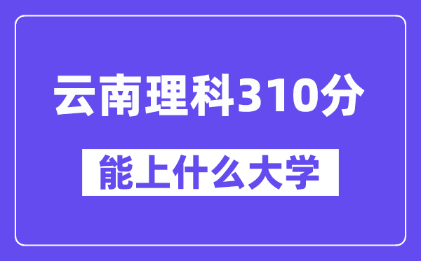 云南理科310分左右能上什么大学？