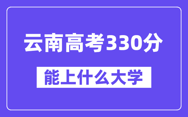 云南高考330分左右能上什么大学？附330分大学名单一览表