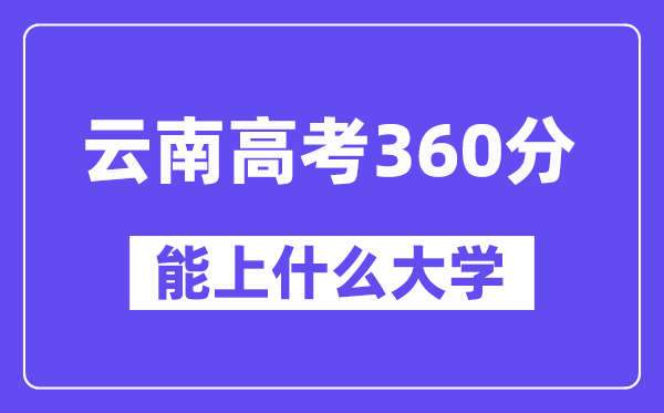 云南高考360分左右能上什么大学？附360分大学名单一览表