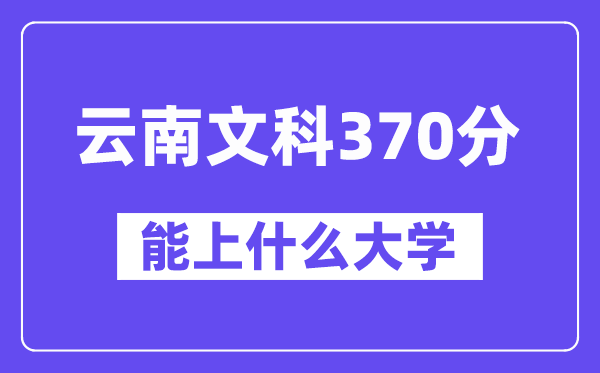 云南文科370分左右能上什么大学？