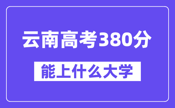 云南高考380分左右能上什么大学？附380分大学名单一览表