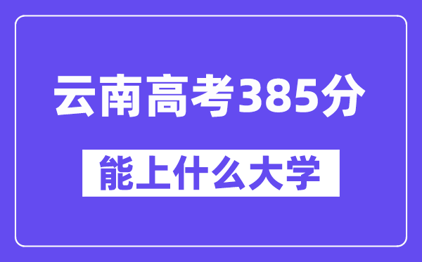 云南高考385分左右能上什么大学？附385分大学名单一览表