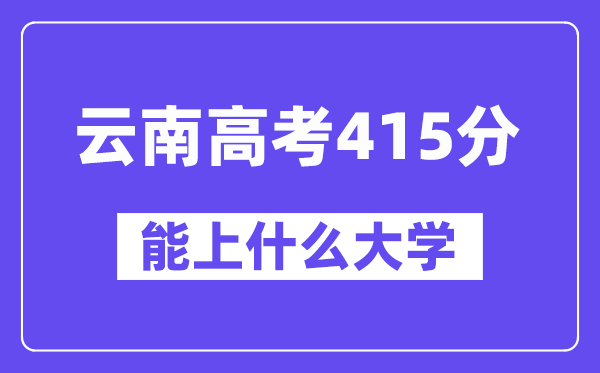 云南高考415分左右能上什么大学？附415分大学名单一览表