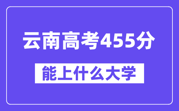 云南高考455分左右能上什么大学？附455分大学名单一览表