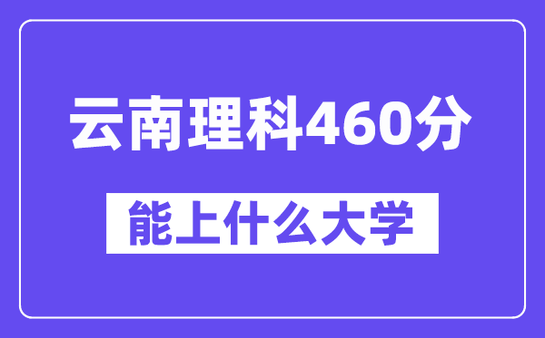 云南理科460分左右能上什么大学？