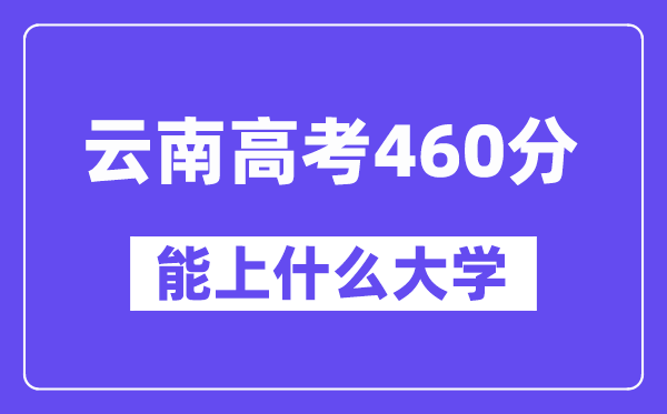 云南高考460分左右能上什么大学？附460分大学名单一览表