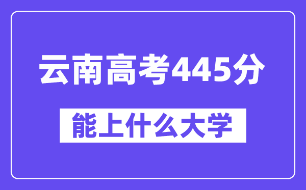 云南高考445分左右能上什么大学？附445分大学名单一览表