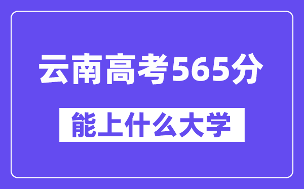 云南高考565分左右能上什么大学？附565分大学名单一览表