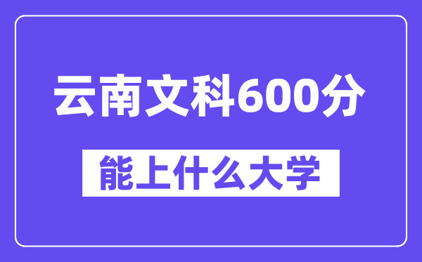 云南文科600分左右能上什么大学？