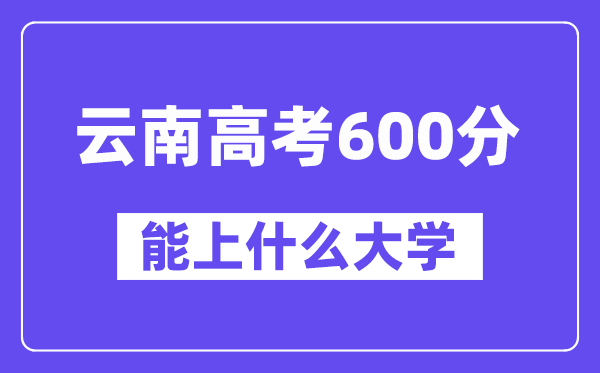 云南高考600分左右能上什么大学？附600分大学名单一览表