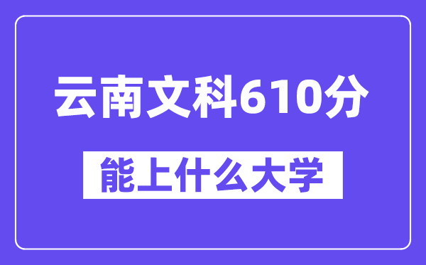 云南文科610分左右能上什么大学？