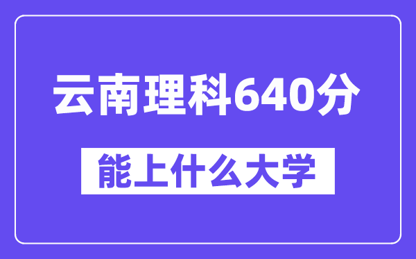 云南理科640分左右能上什么大学？