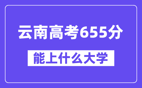 云南高考655分左右能上什么大学？附655分大学名单一览表